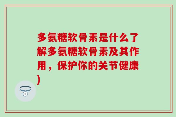 多氨糖软骨素是什么了解多氨糖软骨素及其作用，保护你的关节健康)