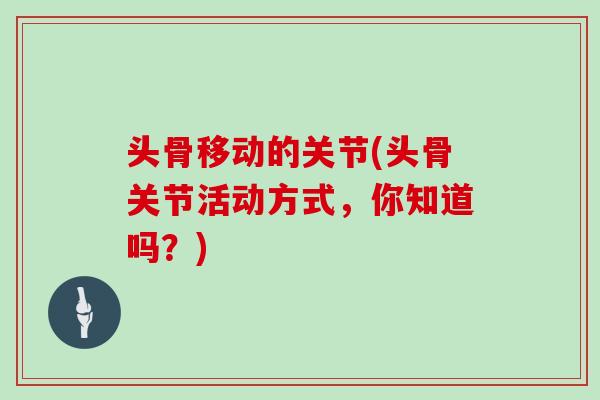 头骨移动的关节(头骨关节活动方式,你知道吗?) 头骨移动的关节(头骨关节活动方式,你知道吗?)