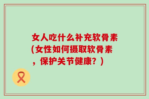 女人吃什么补充软骨素(女性如何摄取软骨素,保护关节健康?) 女人吃什么补充软骨素(女性如何摄取软骨素,保护关节健康?)
