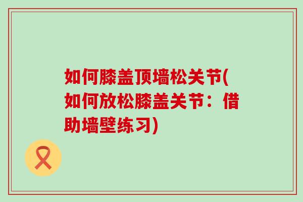 如何膝盖顶墙松关节(如何放松膝盖关节:借助墙壁练习) 如何膝盖顶墙松关节(如何放松膝盖关节:借助墙壁练习)