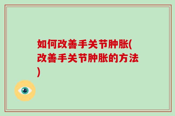 如何改善手关节(改善手关节的方法) 如何改善手关节(改善手关节的方法)