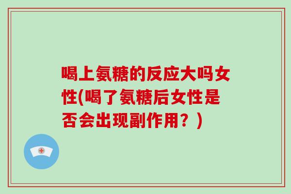 喝上氨糖的反应大吗女性(喝了氨糖后女性是否会出现副作用？)