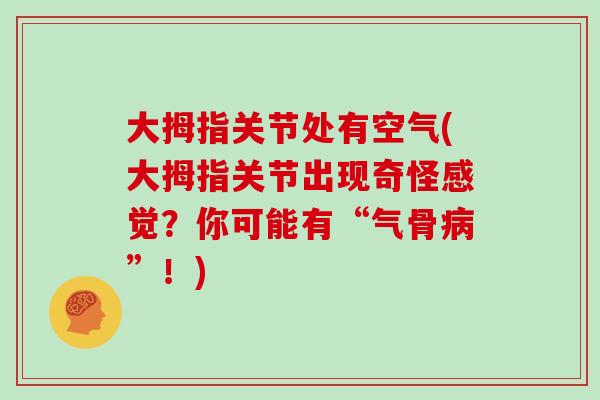 大拇指关节处有空气(大拇指关节出现奇怪感觉?你可能有“气骨”!) 大拇指关节处有空气(大拇指关节出现奇怪感觉?你可能有“气骨”!)