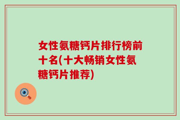 女性氨糖钙片排行榜前十名(十大畅销女性氨糖钙片推荐) 女性氨糖钙片排行榜前十名(十大畅销女性氨糖钙片推荐)