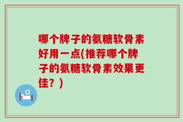 哪个牌子的氨糖软骨素好用一点(推荐哪个牌子的氨糖软骨素效果更佳?) 哪个牌子的氨糖软骨素好用一点(推荐哪个牌子的氨糖软骨素效果更佳?)