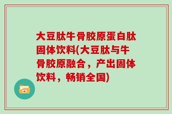 大豆肽牛骨胶原蛋白肽固体饮料(大豆肽与牛骨胶原融合，产出固体饮料，畅销全国)