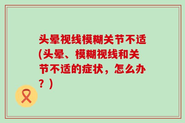 头晕视线模糊关节不适(头晕、模糊视线和关节不适的症状,怎么办?) 头晕视线模糊关节不适(头晕、模糊视线和关节不适的症状,怎么办?)
