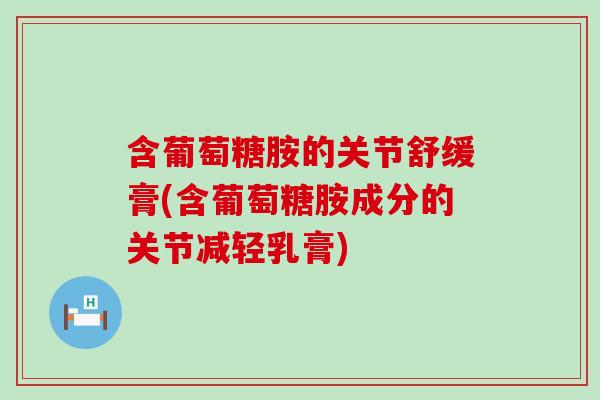 含葡萄糖胺的关节舒缓膏(含葡萄糖胺成分的关节减轻乳膏) 含葡萄糖胺的关节舒缓膏(含葡萄糖胺成分的关节减轻乳膏)