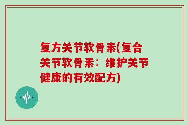 复方关节软骨素(复合关节软骨素：维护关节健康的有效配方)