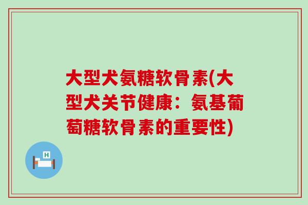 大型犬氨糖软骨素(大型犬关节健康：氨基葡萄糖软骨素的重要性)