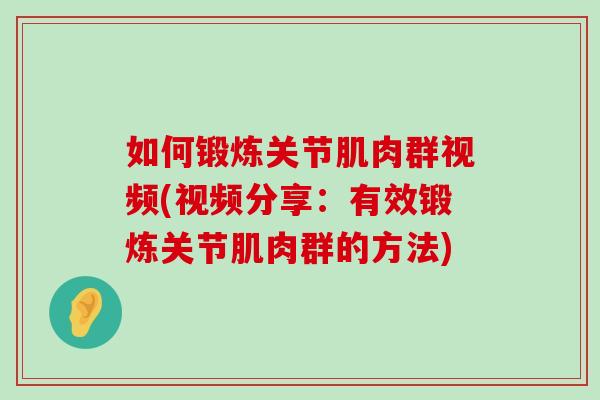 如何锻炼关节肌肉群视频(视频分享:有效锻炼关节肌肉群的方法) 如何锻炼关节肌肉群视频(视频分享:有效锻炼关节肌肉群的方法)