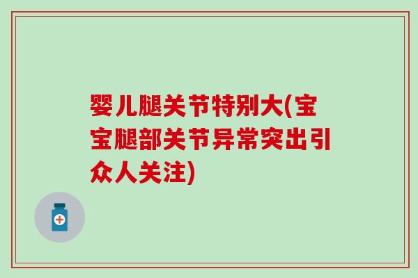 婴儿腿关节特别大(宝宝腿部关节异常突出引众人关注)