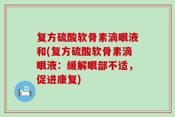 复方硫酸软骨素滴眼液和(复方硫酸软骨素滴眼液:缓解眼部不适,促进康复) 复方硫酸软骨素滴眼液和(复方硫酸软骨素滴眼液:缓解眼部不适,促进康复)