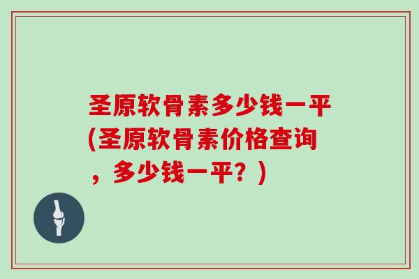 圣原软骨素多少钱一平(圣原软骨素价格查询,多少钱一平?) 圣原软骨素多少钱一平(圣原软骨素价格查询,多少钱一平?)