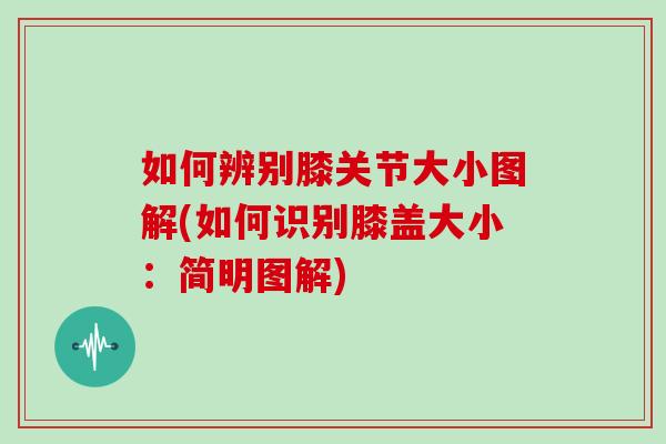 如何辨别膝关节大小图解(如何识别膝盖大小:简明图解) 如何辨别膝关节大小图解(如何识别膝盖大小:简明图解)