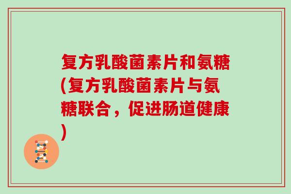 复方乳酸菌素片和氨糖(复方乳酸菌素片与氨糖联合,促进肠道健康) 复方乳酸菌素片和氨糖(复方乳酸菌素片与氨糖联合,促进肠道健康)