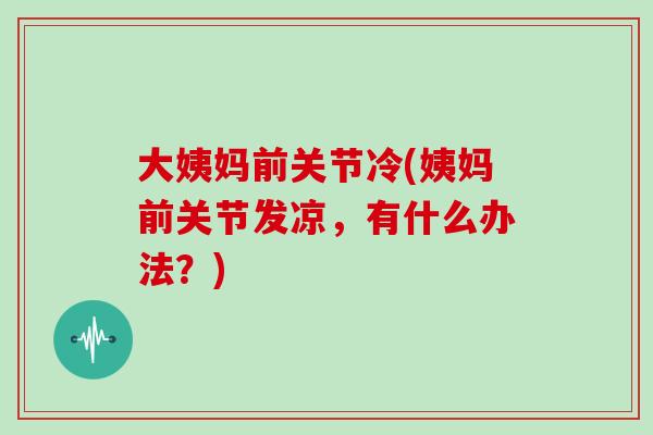 大姨妈前关节冷(姨妈前关节发凉,有什么办法?) 大姨妈前关节冷(姨妈前关节发凉,有什么办法?)