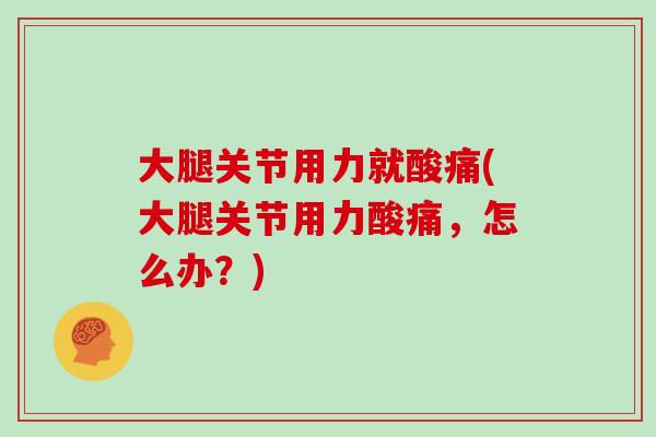 大腿关节用力就酸痛(大腿关节用力酸痛，怎么办？)