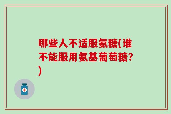 哪些人不适服氨糖(谁不能服用氨基葡萄糖？)