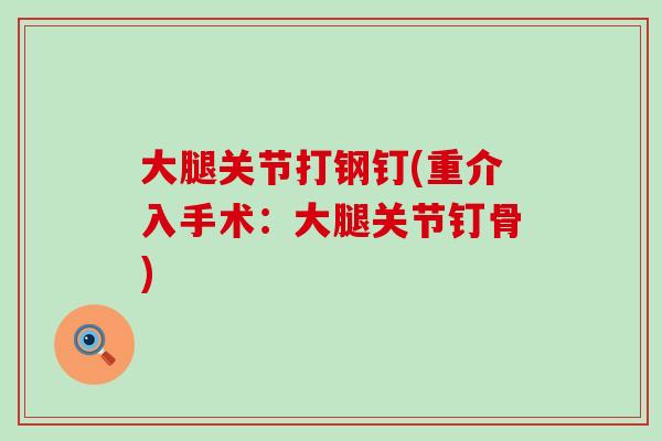 大腿关节打钢钉(重介入手术：大腿关节钉骨)
