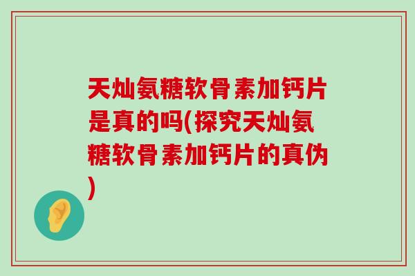 天灿氨糖软骨素加钙片是真的吗(探究天灿氨糖软骨素加钙片的真伪)