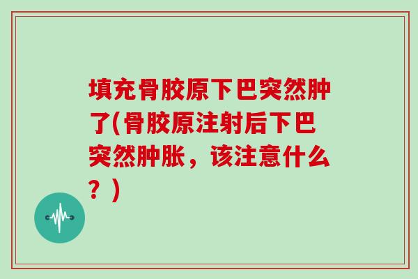 填充骨胶原下巴突然肿了(骨胶原注射后下巴突然,该注意什么?) 填充骨胶原下巴突然肿了(骨胶原注射后下巴突然,该注意什么?)