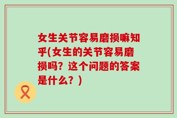 女生关节容易磨损嘛知乎(女生的关节容易磨损吗？这个问题的答案是什么？)