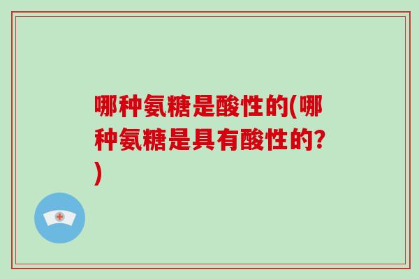 哪种氨糖是酸性的(哪种氨糖是具有酸性的?) 哪种氨糖是酸性的(哪种氨糖是具有酸性的?)