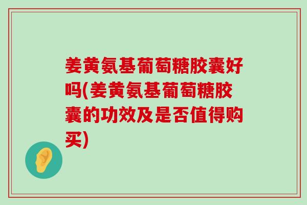 姜黄氨基葡萄糖胶囊好吗(姜黄氨基葡萄糖胶囊的功效及是否值得购买) 姜黄氨基葡萄糖胶囊好吗(姜黄氨基葡萄糖胶囊的功效及是否值得购买)