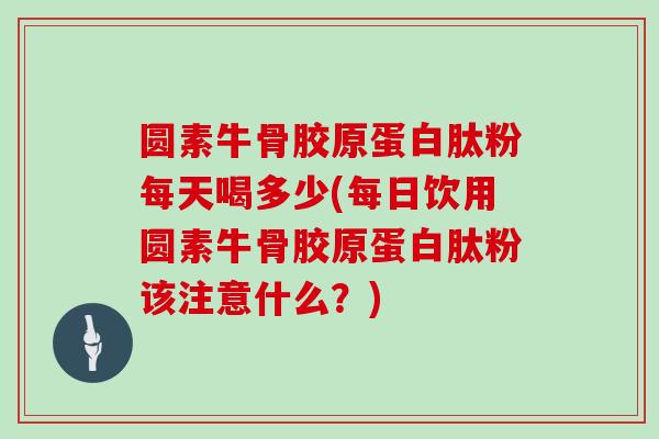 圆素牛骨胶原蛋白肽粉每天喝多少(每日饮用圆素牛骨胶原蛋白肽粉该注意什么？)