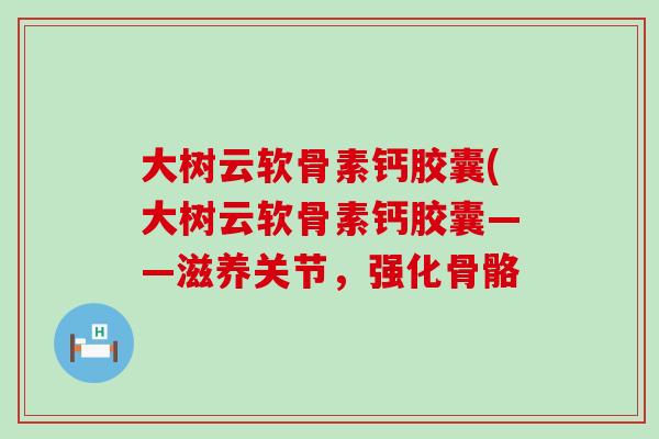 大树云软骨素钙胶囊(大树云软骨素钙胶囊——滋养关节，强化骨骼