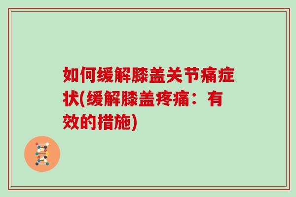 如何缓解膝盖关节痛症状(缓解膝盖：有效的措施)