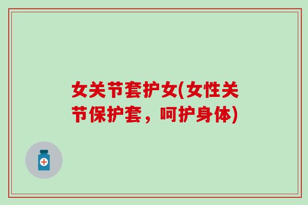 女关节套护女(女性关节保护套,呵护身体) 女关节套护女(女性关节保护套,呵护身体)