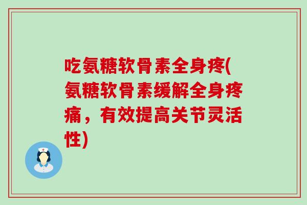 吃氨糖软骨素全身疼(氨糖软骨素缓解全身，有效提高关节灵活性)