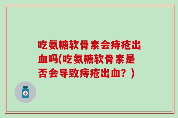 吃氨糖软骨素会痔疮出吗(吃氨糖软骨素是否会导致痔疮出?) 吃氨糖软骨素会痔疮出吗(吃氨糖软骨素是否会导致痔疮出?)