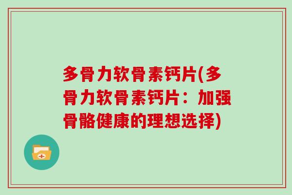多骨力软骨素钙片(多骨力软骨素钙片:加强骨骼健康的理想选择) 多骨力软骨素钙片(多骨力软骨素钙片:加强骨骼健康的理想选择)