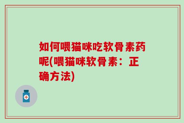 如何喂猫咪吃软骨素药呢(喂猫咪软骨素：正确方法)
