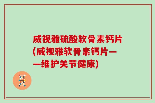 威视雅硫酸软骨素钙片(威视雅软骨素钙片——维护关节健康) 威视雅硫酸软骨素钙片(威视雅软骨素钙片——维护关节健康)