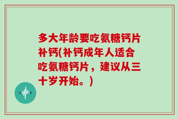 多大年龄要吃氨糖钙片补钙(补钙成年人适合吃氨糖钙片,建议从三十岁开始。) 多大年龄要吃氨糖钙片补钙(补钙成年人适合吃氨糖钙片,建议从三十岁开始。)
