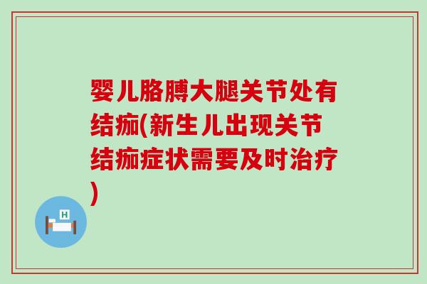 婴儿胳膊大腿关节处有结痂(新生儿出现关节结痂症状需要及时)