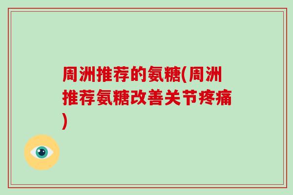周洲推荐的氨糖(周洲推荐氨糖改善关节)