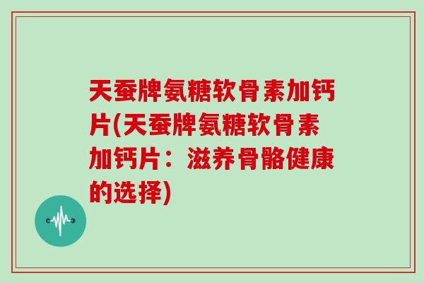 天蚕牌氨糖软骨素加钙片(天蚕牌氨糖软骨素加钙片:滋养骨骼健康的选择) 天蚕牌氨糖软骨素加钙片(天蚕牌氨糖软骨素加钙片:滋养骨骼健康的选择)
