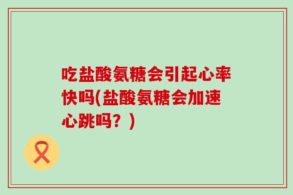吃盐酸氨糖会引起心率快吗(盐酸氨糖会加速心跳吗？)