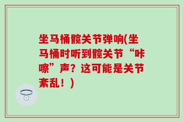 坐马桶髋关节弹响(坐马桶时听到髋关节“咔嚓”声？这可能是关节紊乱！)