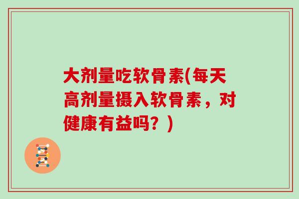 大剂量吃软骨素(每天高剂量摄入软骨素,对健康有益吗?) 大剂量吃软骨素(每天高剂量摄入软骨素,对健康有益吗?)
