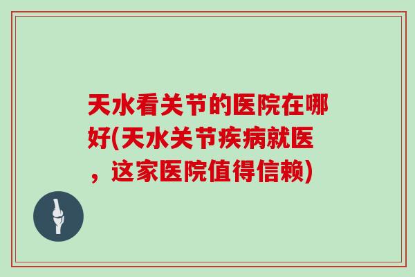 天水看关节的医院在哪好(天水关节就医,这家医院值得信赖) 天水看关节的医院在哪好(天水关节就医,这家医院值得信赖)