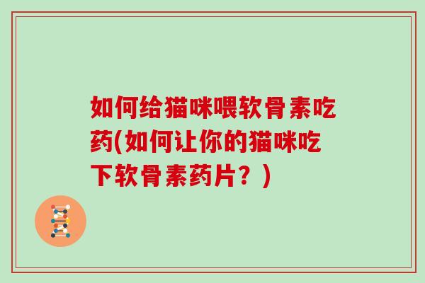 如何给猫咪喂软骨素吃药(如何让你的猫咪吃下软骨素药片？)