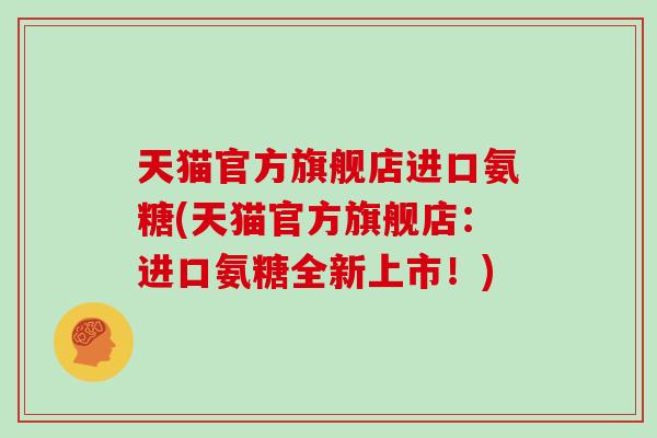 天猫官方旗舰店进口氨糖(天猫官方旗舰店:进口氨糖全新上市!) 天猫官方旗舰店进口氨糖(天猫官方旗舰店:进口氨糖全新上市!)