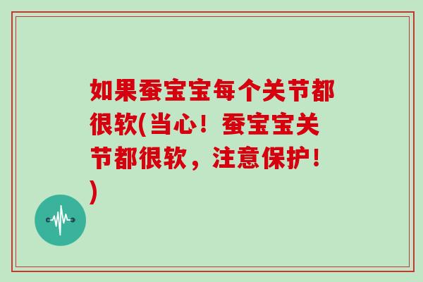 如果蚕宝宝每个关节都很软(当心!蚕宝宝关节都很软,注意保护!) 如果蚕宝宝每个关节都很软(当心!蚕宝宝关节都很软,注意保护!)