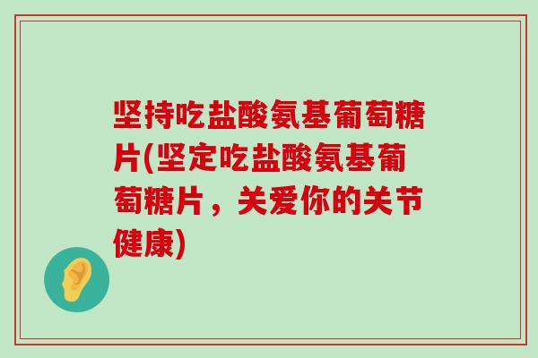 坚持吃盐酸氨基葡萄糖片(坚定吃盐酸氨基葡萄糖片,关爱你的关节健康) 坚持吃盐酸氨基葡萄糖片(坚定吃盐酸氨基葡萄糖片,关爱你的关节健康)